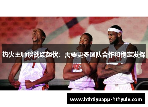 热火主帅谈战绩起伏：需要更多团队合作和稳定发挥