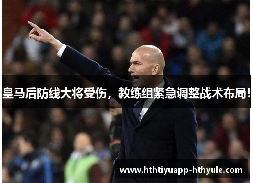 皇马后防线大将受伤，教练组紧急调整战术布局！