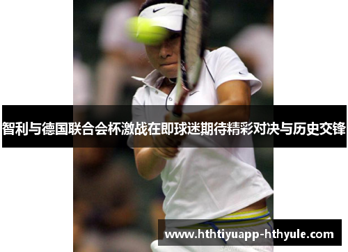 智利与德国联合会杯激战在即球迷期待精彩对决与历史交锋